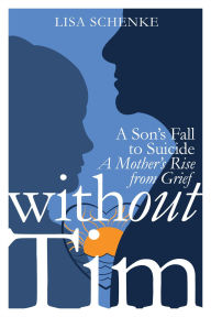 Title: Without Tim: A Son's Fall to Suicide, A Mother's Rise from Grief, Author: Lisa Schenke