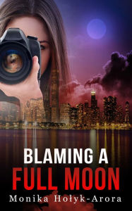 Title: Blaming A Full Moon, Author: Monika Holyk-Arora