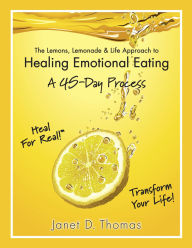 Title: The Lemons, Lemonade & Life Approach to Healing Emotional Eating-A 45-Day Process, Author: Janet D. Thomas