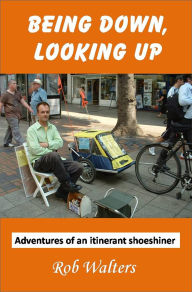 Title: Being Down, Looking Up: The Adventures of an Itinerant Shoeshiner, Author: Rob Walters