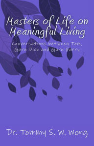 Title: Masters of Life on Meaningful Living: Conversations between Tom, Guru Dick and Guru Harry, Author: Tommy S. W. Wong