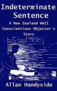 Title: Indeterminate Sentence: A New Zealand World War Ii Conscientious Objector's Story, Author: Allan Handyside