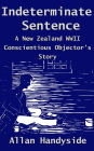 Indeterminate Sentence: A New Zealand World War Ii Conscientious Objector's Story