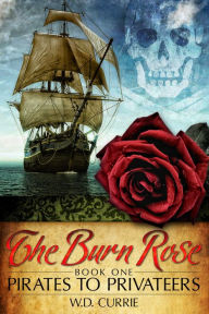 Title: The Burn Rose: Pirates to Privateers, Author: W.D. Currie