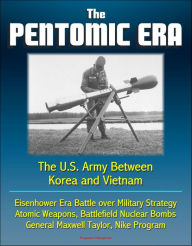 Title: The Pentomic Era: The U.S. Army Between Korea and Vietnam - Eisenhower Era Battle over Military Strategy, Atomic Weapons, Battlefield Nuclear Bombs, General Maxwell Taylor, Nike Program, Author: Progressive Management