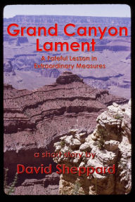 Title: Grand Canyon Lament, A Fateful Lesson in Extraordinary Measures (Short Stories, #3), Author: David Sheppard