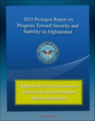 Title: 2013 Pentagon Report on Progress Toward Security and Stability in Afghanistan: Afghan Security Forces, Governance, Reconstruction and Development, Regional Engagement, Author: Progressive Management
