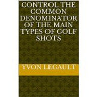 Title: Control The Common Denominator Of The 5 Main Types Of Golf Shots, Author: Yvon Legault