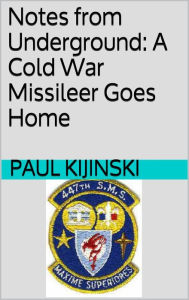 Title: Notes from Underground: A Cold War Missileer Goes Home, Author: Paul Kijinski