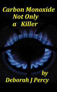 Title: Carbon Monoxide Not Only a Killer, Author: Deborah J Percy