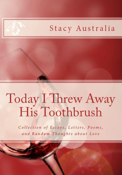 Today I Threw Away His Toothbrush: Collection of Essays, Letters, Poems, and Random Thoughts about Love