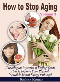 Title: How to Stop Aging (Volume 3): Unlocking the Mysteries of Feeling Young - How to Improve Your Physical, Mental & Sexual Energy with Age?, Author: Rachita Kumar