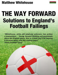 Title: The Way Forward: Solutions to England's Football Failings, Author: Matthew Whitehouse