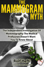 The Mammogram Myth: The Independent Investigation Of Mammography The Medical Profession Doesn't Want You To Know About