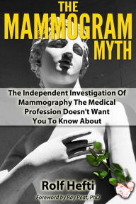 Title: The Mammogram Myth: The Independent Investigation Of Mammography The Medical Profession Doesn't Want You To Know About, Author: Rolf Hefti
