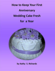 Title: How to Keep Your First Anniversary Wedding Cake Fresh for a Year, Author: Kathy Suchy Richards