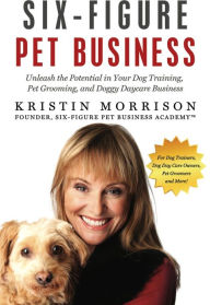 Title: Six-Figure Pet Business: Unleash the Potential in Your Dog Training, Pet Grooming, and Doggy Daycare Business, Author: Kristin Morrison