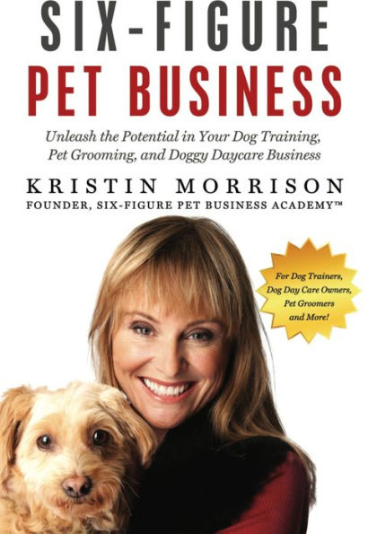 Six-Figure Pet Business: Unleash the Potential in Your Dog Training, Pet Grooming, and Doggy Daycare Business