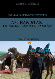 Title: Afghanistan: Lashkar Gah - Home of the Warriors Part I, Author: Leonard H. Le Blanc III