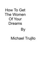 Title: How To Get The Women Of Your Dreams, Author: Michael Trujillo