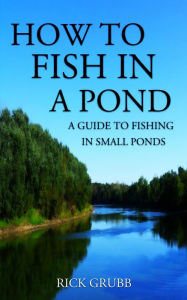 Title: How To Fish In A Pond: A Guide To Fishing In Small Ponds, Author: Rick Grubb