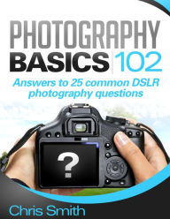 Title: Photography Basics 102: Answers to 25 common DSLR Photography questions, Author: Chris Smith