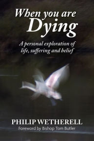 Title: When You Are Dying: A Personal Exploration of Life, Suffering, and Belief, Author: Philip Wetherell