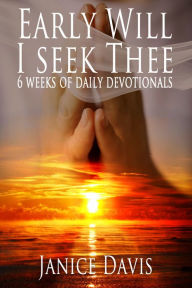 Title: Early Will I Seek Thee: 6 Weeks Daily Devotionals, Author: Janice Davis