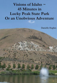 Title: Visions of Idaho ~ 45 Minutes in Lucky Peak State Park Or an Unobvious Adventure, Author: Danielle Hughes