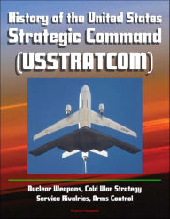 Title: History of the United States Strategic Command (USSTRATCOM) - Nuclear Weapons, Cold War Strategy, Service Rivalries, Arms Control, Author: Progressive Management