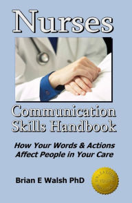 Title: Nurses Communication Skills Handbook: How Your Words and Actions Affect People in Your Care, Author: Brian E Walsh PhD