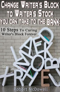 Title: Change Writer's Block to Writer's Stock You Can Take to the Bank: 10 Steps to Curing Writer's Block Forever, Author: Robert McDowell