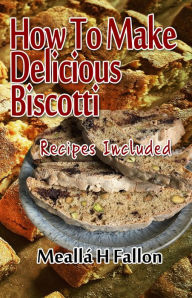 Title: How To Make Delicious Biscotti: Recipes Included, Author: Meallá H Fallon