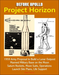 Title: Before Apollo: Project Horizon - 1959 Army Proposal to Build a Lunar Outpost, Manned Military Base on the Moon, Saturn Rockets, Moon Suits, Operations, Launch Site Plans, Life Support, Author: Progressive Management