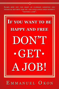 Title: If You Want To Be Happy And Free, Don't Get A Job!, Author: Emmanuel Okon