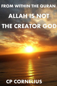 Title: From Within The Quran: Allah Is Not The Creator God, Author: CP Cornelius