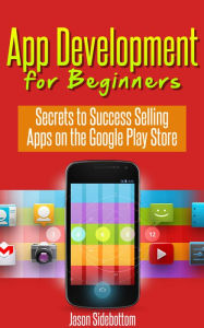 Title: App Development For Beginners: Secrets to Success Selling Apps on the Google Play Store, Author: Jason Sidebottom