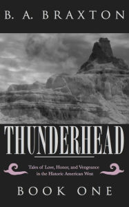 Title: Thunderhead: Tales of Love, Honor, and Vengeance in the Historic American West, Book One, Author: B. A. Braxton