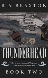 Title: Thunderhead: Tales of Love, Honor, and Vengeance in the Historic American West, Book Two, Author: B. A. Braxton