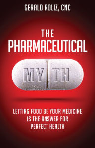 Title: The Pharmaceutical Myth: Letting Food be Your Medicine is the Answer for Perfect Health, Author: Gerald Roliz