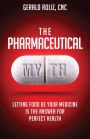 The Pharmaceutical Myth: Letting Food be Your Medicine is the Answer for Perfect Health