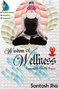 Title: Wisdom Of Wellness: Perpetuity Of Poise Of Purpose, Author: Santosh Jha