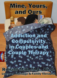 Title: Mine, Yours, and Ours, Addiction and Compulsivity in Couples and Couple Therapy, Author: Ronald Mah