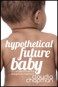 Title: Hypothetical Future Baby: An Unsentimental Adoption Memoir, Author: Claudia Chapman