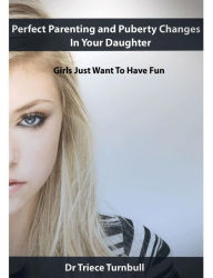 Title: Perfect Parenting and Puberty Changes In Your Daughter - Girls Just Want To Have Fun, Author: Dr Triece Turnbull