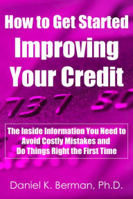 Title: How to Get Started Improving Your Credit: The Inside Information You Need to Avoid Costly Mistakes and Do Things Right the First Time, Author: Daniel Berman