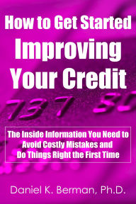 Title: How to Get Started Improving Your Credit: The Inside Information You Need to Avoid Costly Mistakes and Do Things Right the First Time, Author: Daniel Berman