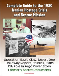 Title: Complete Guide to the 1980 Iranian Hostage Crisis and Rescue Mission, Operation Eagle Claw, Desert One, Holloway Report, Studies, Plans, CIA Role in Argo Cover Story, Formerly Secret Documents, Author: Progressive Management