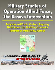 Title: Military Studies of Operation Allied Force, the Kosovo Intervention: Religious and Ethnic Warfare, Targeting, Naval Forces, Air Mobility, Clausewitz, Information Operations, Aviation, Author: Progressive Management