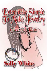 Title: Extremely Simple To Make Jewelry: Great Gift Ideas, Author: Sally White